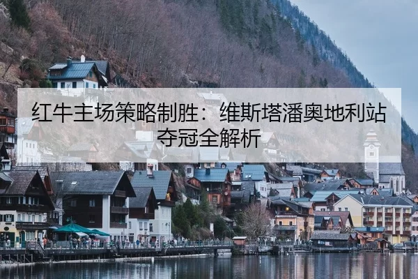 红牛主场策略制胜：维斯塔潘奥地利站夺冠全解析