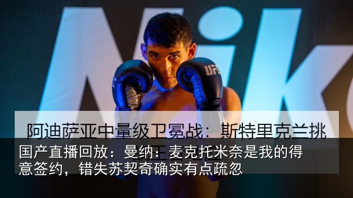 国产直播回放：曼纳：麦克托米奈是我的得意签约，错失苏契奇确实有点疏忽