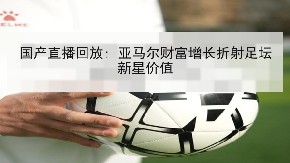 国产直播回放: 亚马尔财富增长折射足坛新星价值