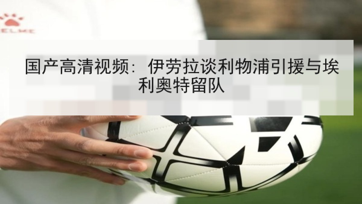 国产高清视频: 伊劳拉谈利物浦引援与埃利奥特留队