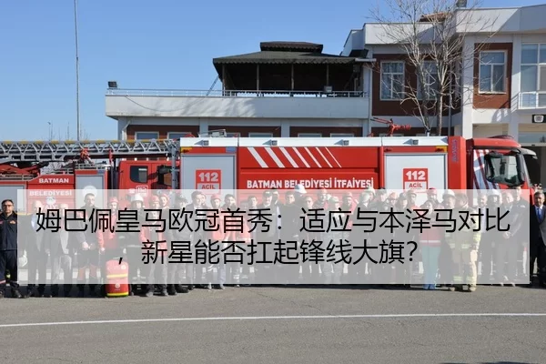 姆巴佩皇马欧冠首秀：适应与本泽马对比，新星能否扛起锋线大旗？