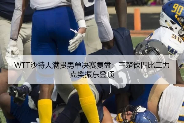 WTT沙特大满贯男单决赛复盘：王楚钦四比二力克樊振东登顶