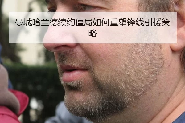 曼城哈兰德续约僵局如何重塑锋线引援策略