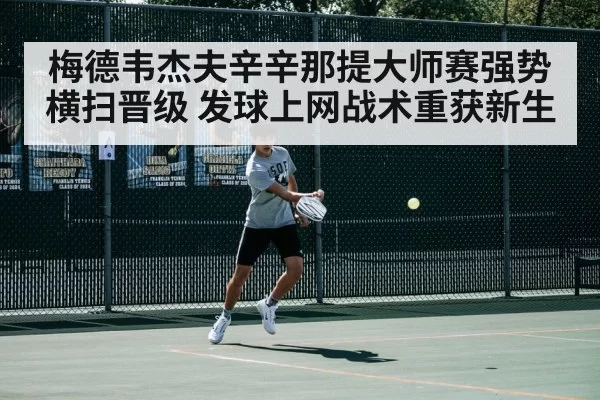 梅德韦杰夫辛辛那提大师赛强势横扫晋级 发球上网战术重获新生