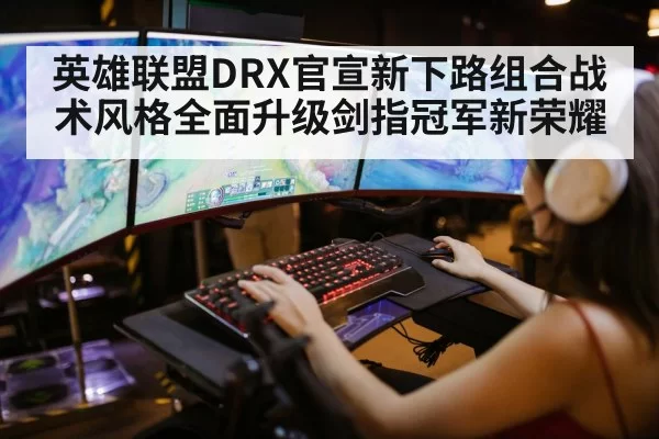 英雄联盟DRX官宣新下路组合战术风格全面升级剑指冠军新荣耀