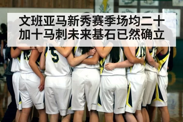 文班亚马新秀赛季场均二十加十马刺未来基石已然确立