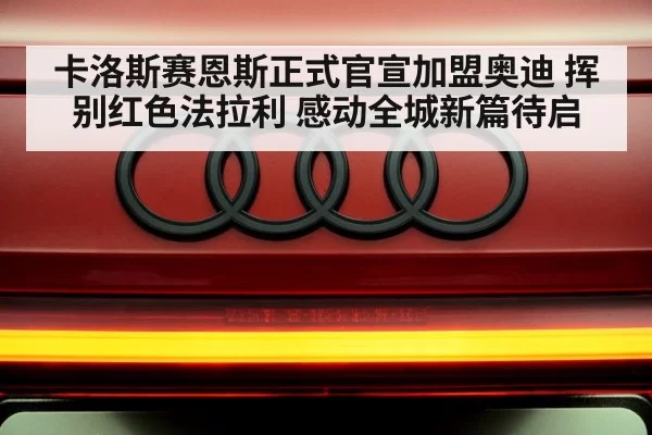 卡洛斯赛恩斯正式官宣加盟奥迪 挥别红色法拉利 感动全城新篇待启