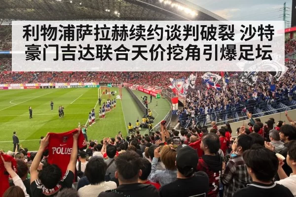 利物浦萨拉赫续约谈判破裂 沙特豪门吉达联合天价挖角引爆足坛