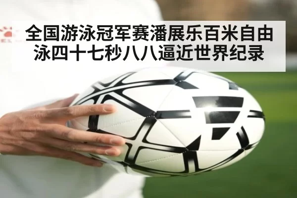 全国游泳冠军赛潘展乐百米自由泳四十七秒八八逼近世界纪录